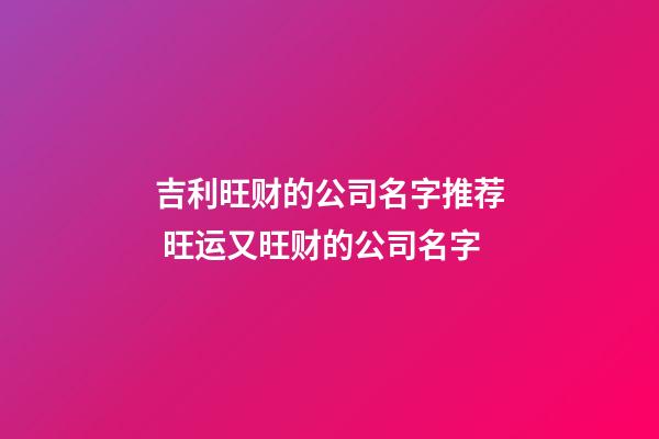 吉利旺财的公司名字推荐 旺运又旺财的公司名字-第1张-公司起名-玄机派